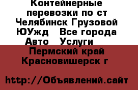 Контейнерные перевозки по ст.Челябинск-Грузовой ЮУжд - Все города Авто » Услуги   . Пермский край,Красновишерск г.